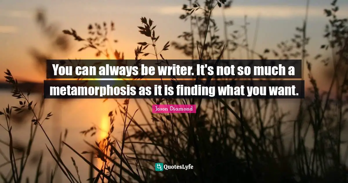 Metamorphosis Quotes: "You can always be writer. It's not so much a metamorphosis as it is finding what you want."