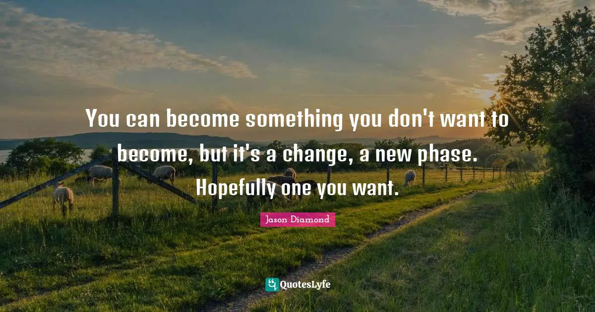 You can become something you don't want to become, but it's a change, a new phase. Hopefully one you want.