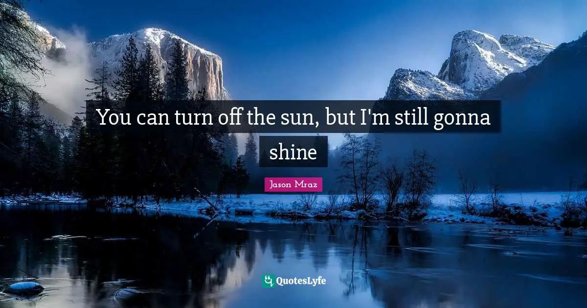You can turn off the sun, but I'm still gonna shine