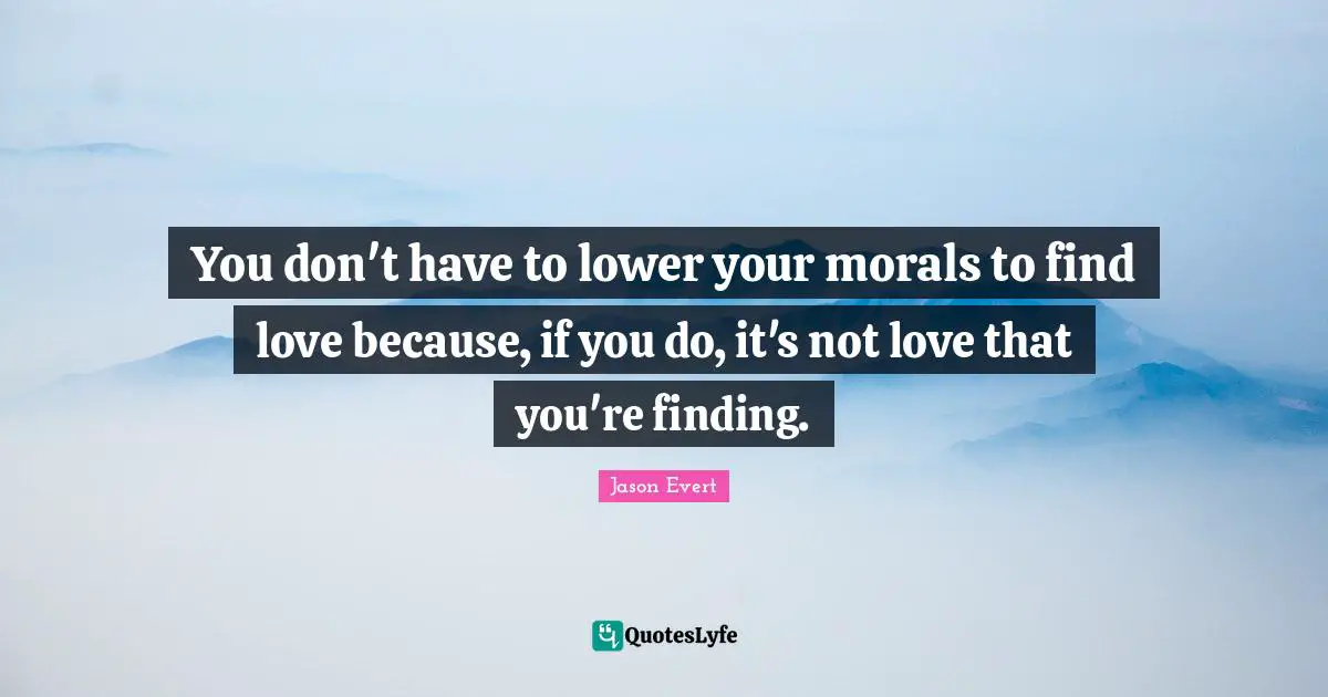 Finding Love Quotes: "You don't have to lower your morals to find love because, if you do, it's not love that you're finding."
