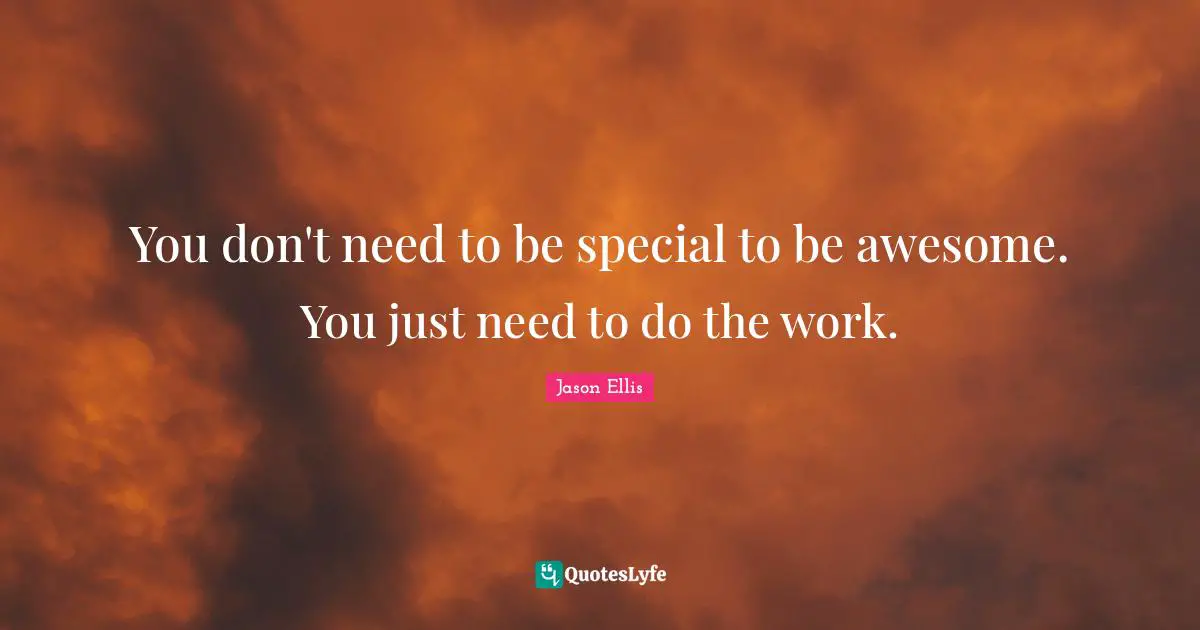 You don't need to be special to be awesome. You just need to do the work.