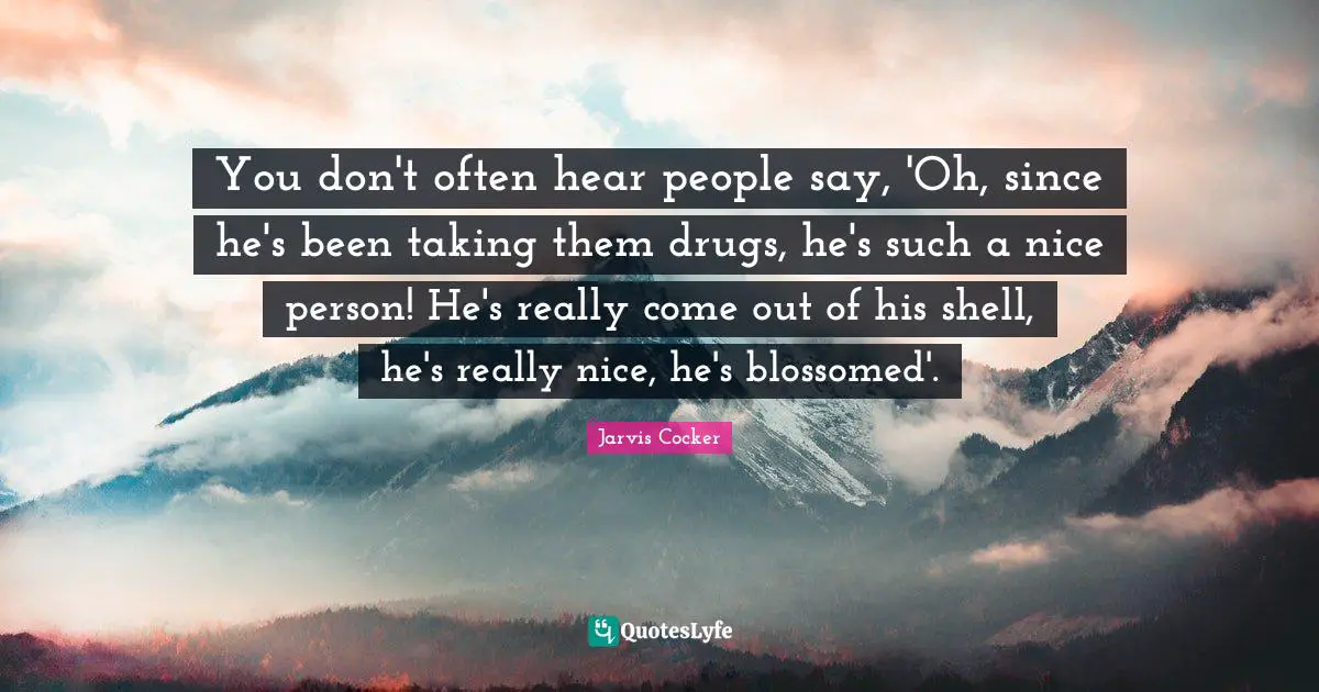You don't often hear people say, 'Oh, since he's been taking them drugs, he's such a nice person! He's really come out of his shell, he's really nice, he's blossomed'.