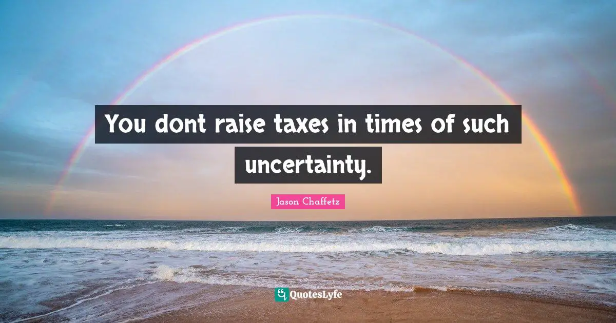 You dont raise taxes in times of such uncertainty.