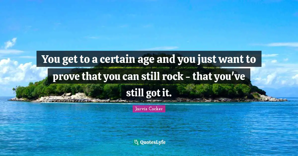 You get to a certain age and you just want to prove that you can still rock - that you've still got it.