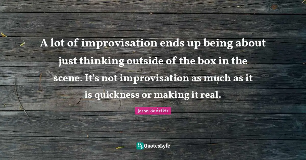 A lot of improvisation ends up being about just thinking outside of the box in the scene. It's not improvisation as much as it is quickness or making it real.