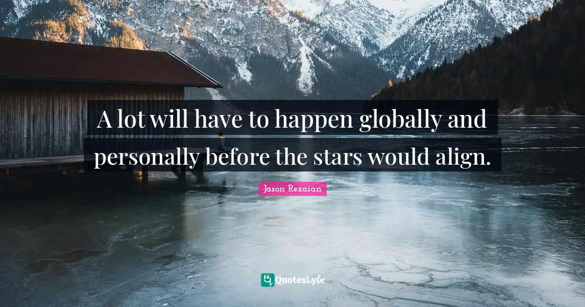 A lot will have to happen globally and personally before the stars would align.
