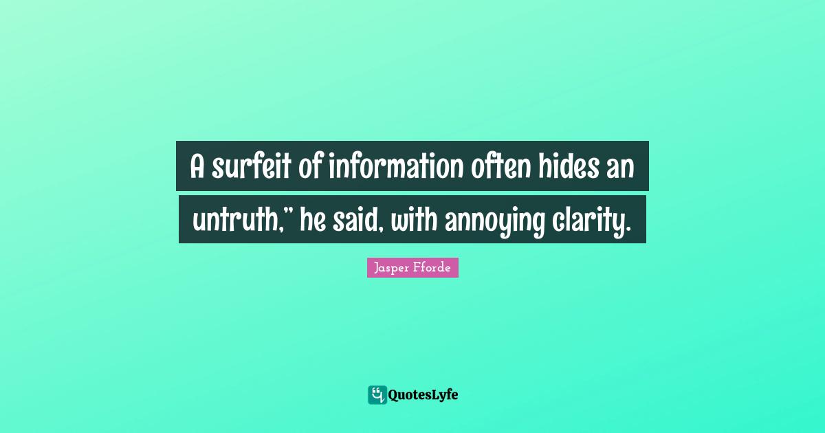 A surfeit of information often hides an untruth,” he said, with annoying clarity.