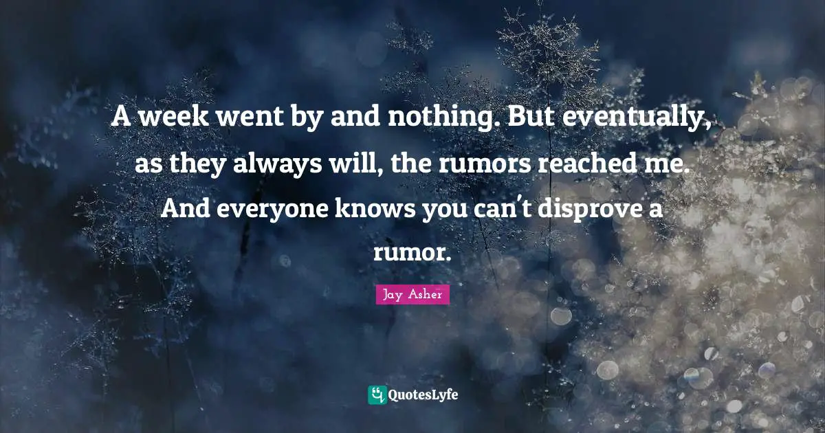 A week went by and nothing. But eventually, as they always will, the rumors reached me. And everyone knows you can't disprove a rumor.