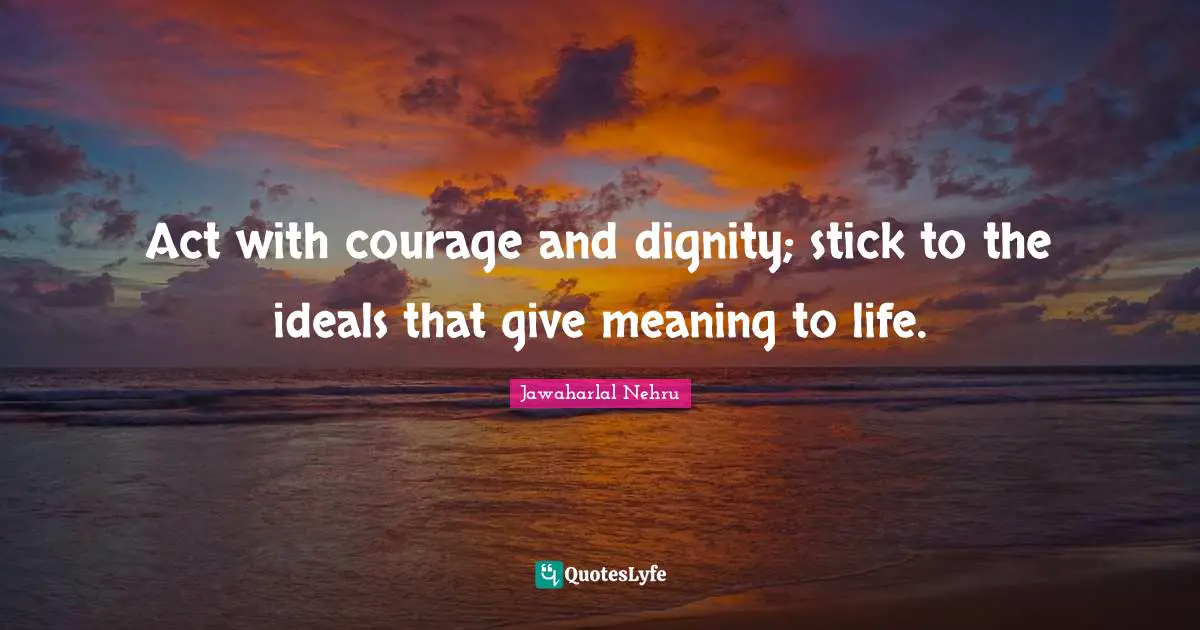 Jawaharlal Nehru Quotes: "Act with courage and dignity; stick to the ideals that give meaning to life."