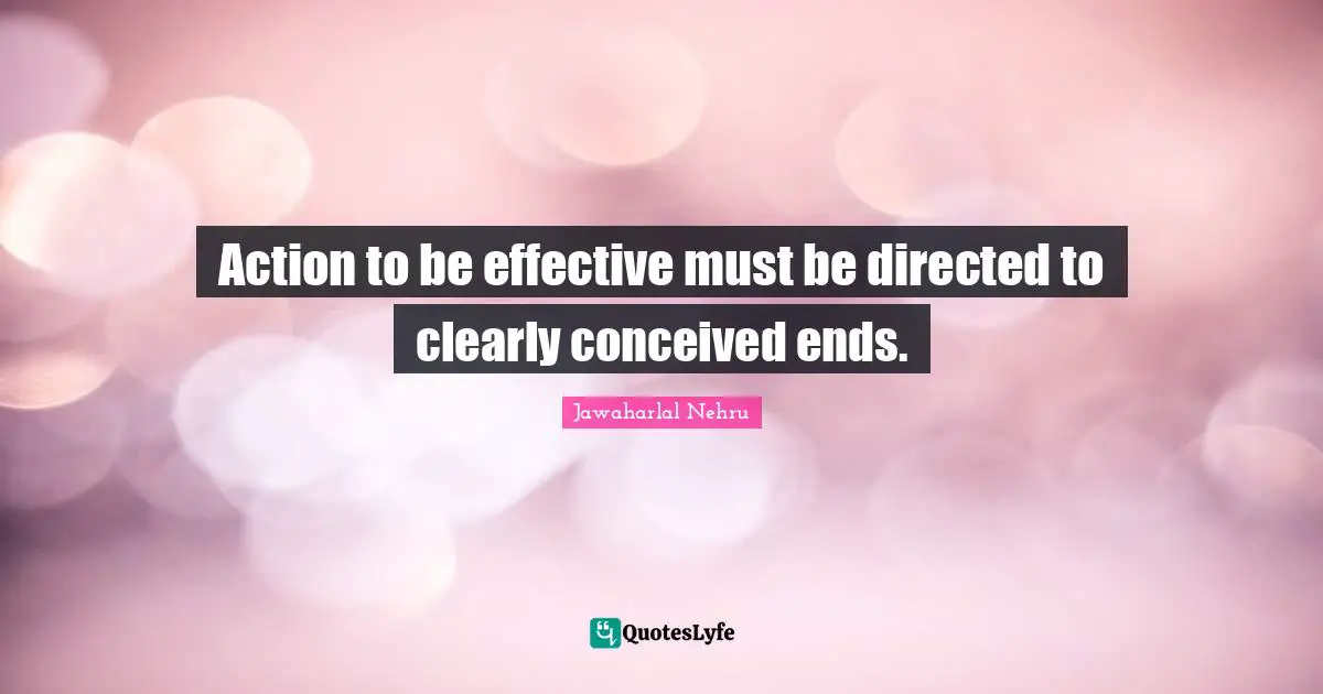 Jawaharlal Nehru Quotes: "Action to be effective must be directed to clearly conceived ends."