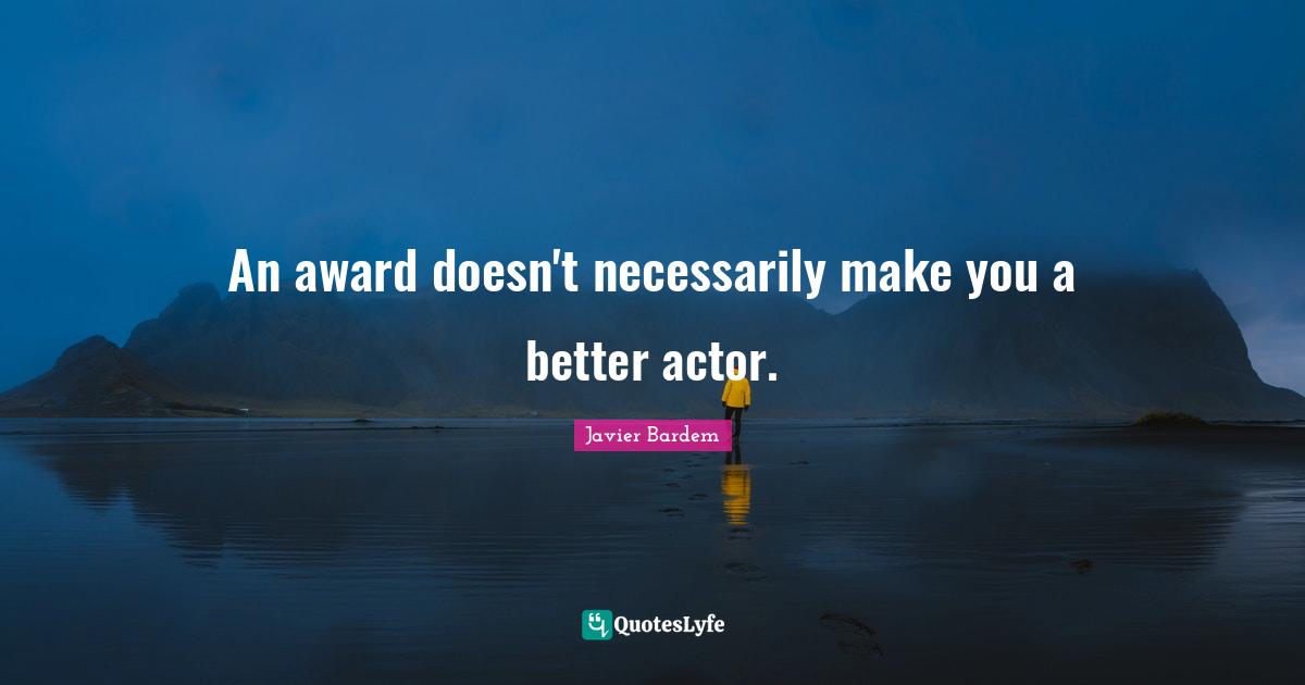 An award doesn't necessarily make you a better actor.