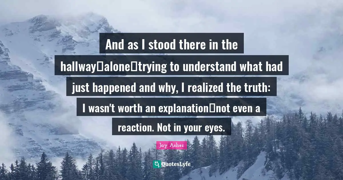 And as I stood there in the hallway―alone―trying to understand what had just happened and why, I realized the truth: I wasn't worth an explanation―not even a reaction. Not in your eyes.