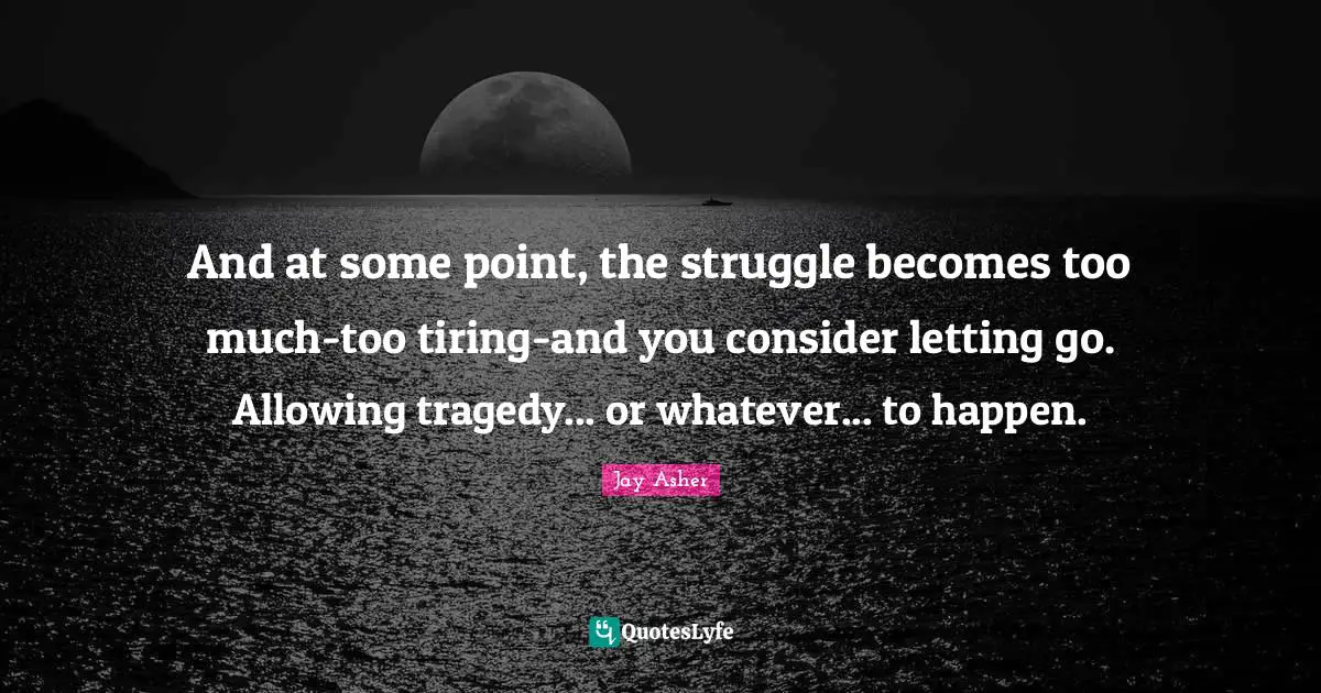 And at some point, the struggle becomes too much-too tiring-and you consider letting go. Allowing tragedy... or whatever... to happen.