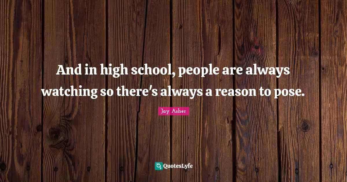 And in high school, people are always watching so there's always a reason to pose.