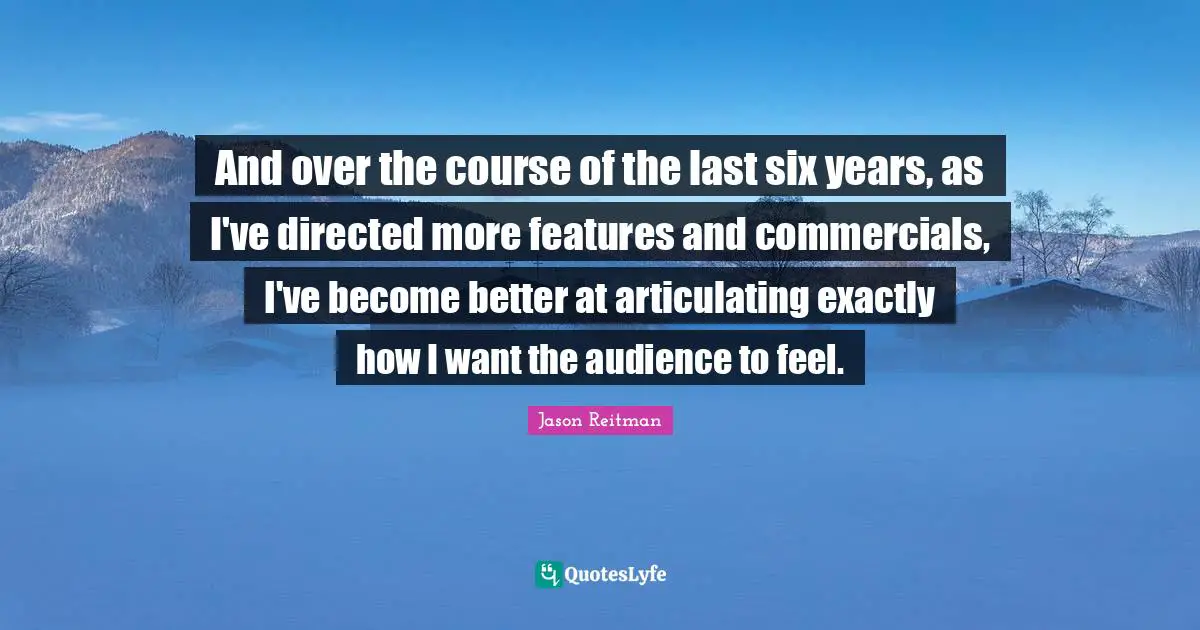 And over the course of the last six years, as I've directed more features and commercials, I've become better at articulating exactly how I want the audience to feel.