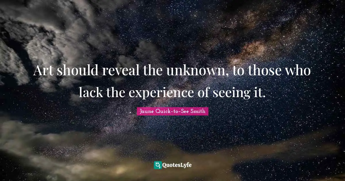 Art should reveal the unknown, to those who lack the experience of seeing it.