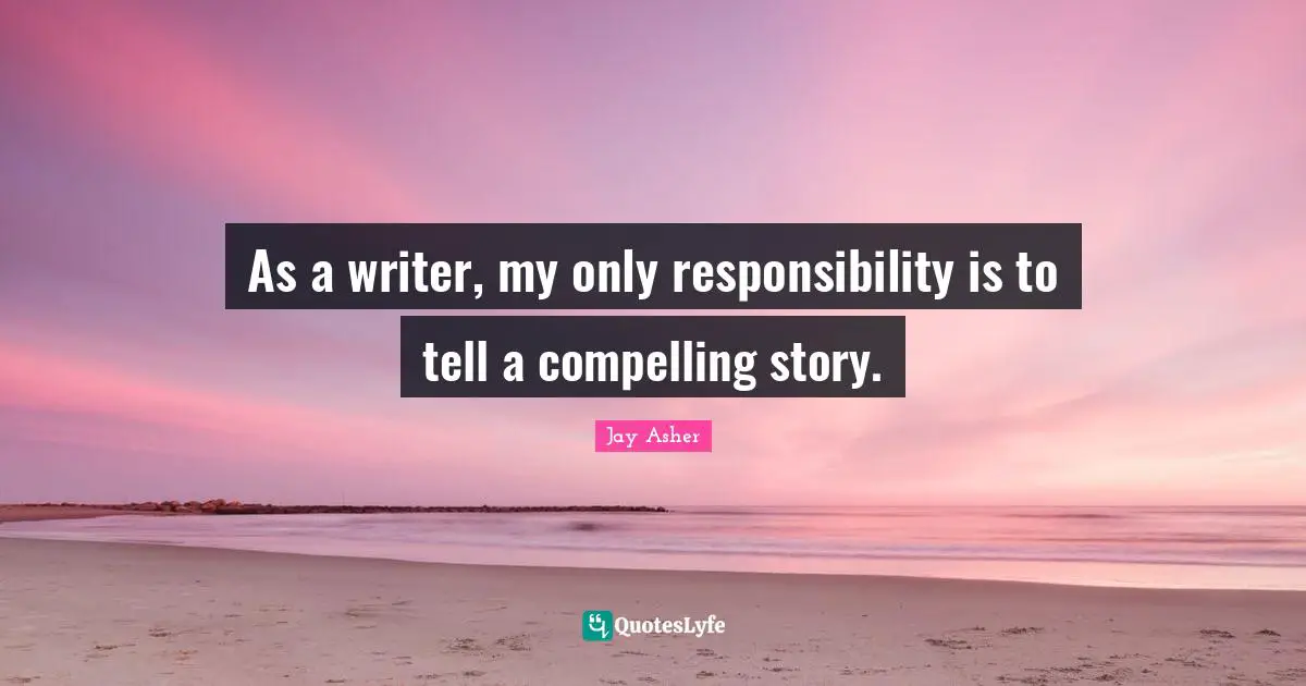As a writer, my only responsibility is to tell a compelling story.