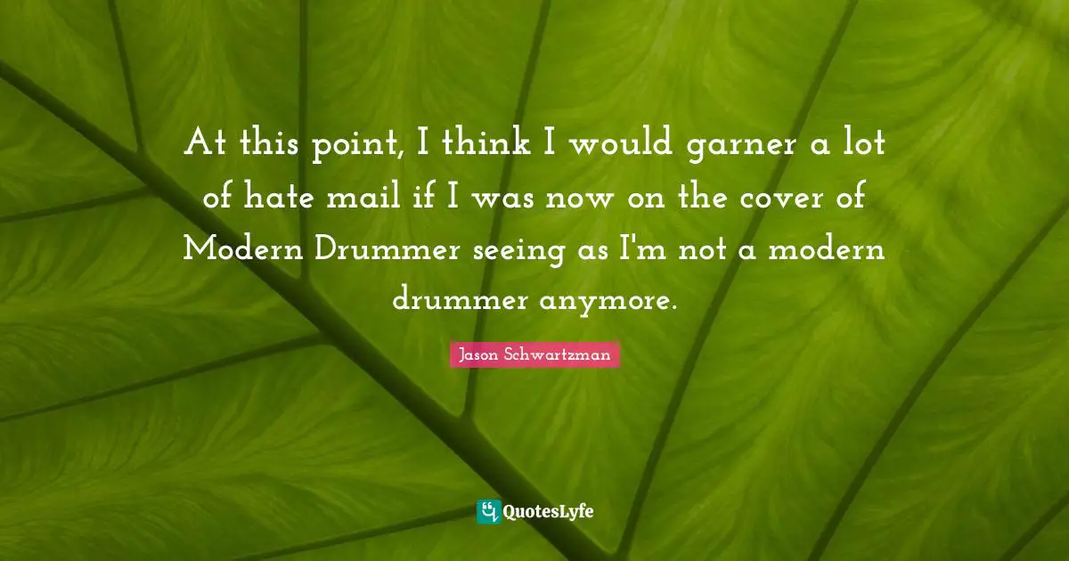 At this point, I think I would garner a lot of hate mail if I was now on the cover of Modern Drummer seeing as I'm not a modern drummer anymore.