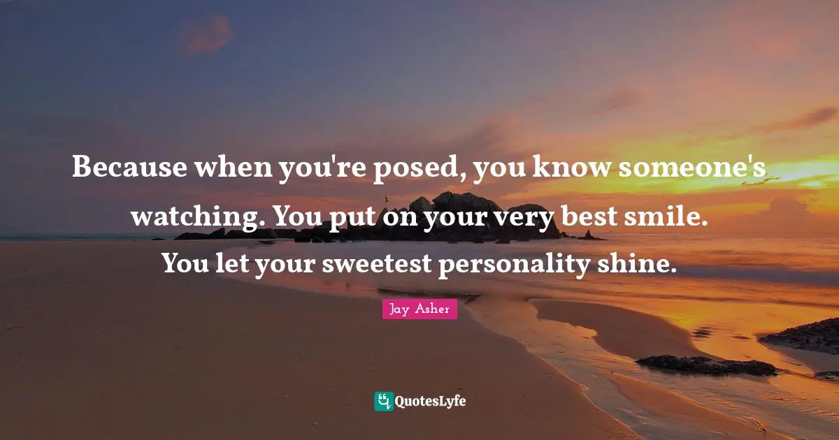 Because when you're posed, you know someone's watching. You put on your very best smile. You let your sweetest personality shine.