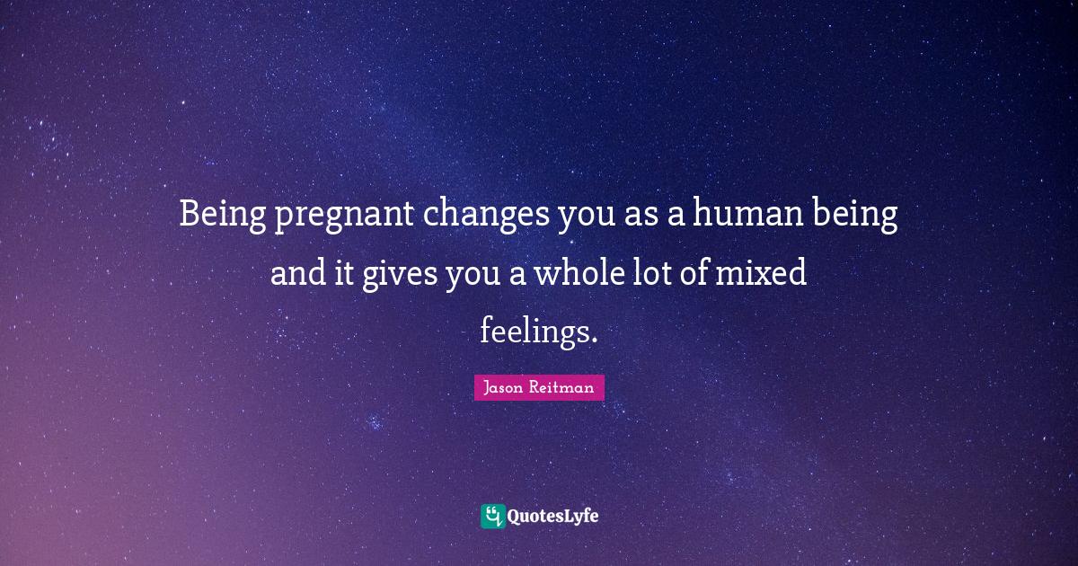 Being pregnant changes you as a human being and it gives you a whole l