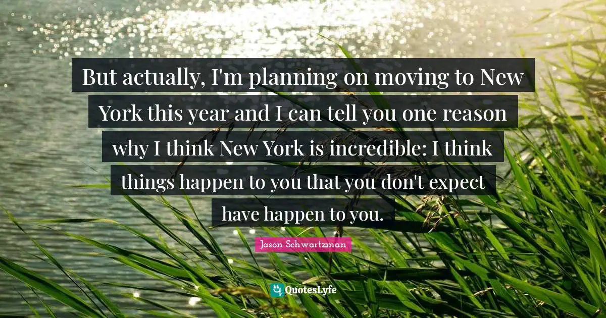 But actually, I'm planning on moving to New York this year and I can tell you one reason why I think New York is incredible: I think things happen to you that you don't expect have happen to you.