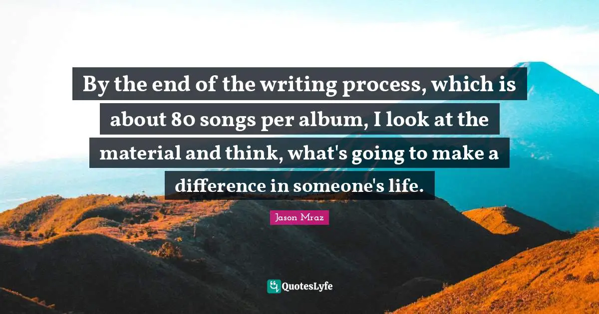 Writing Process Quotes: "By the end of the writing process, which is about 80 songs per album, I look at the material and think, what's going to make a difference in someone's life."