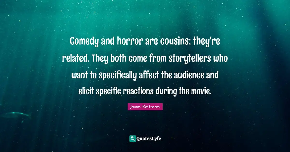 Comedy and horror are cousins; they're related. They both come from storytellers who want to specifically affect the audience and elicit specific reactions during the movie.