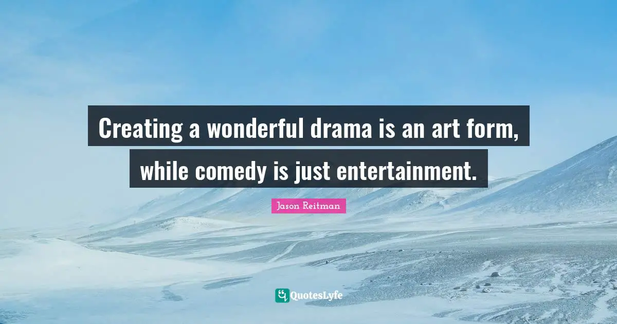 Creating a wonderful drama is an art form, while comedy is just entertainment.