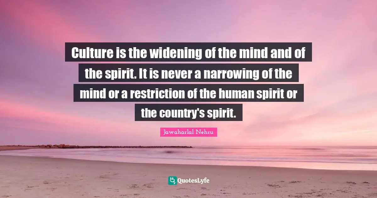 Jawaharlal Nehru Quotes: "Culture is the widening of the mind and of the spirit. It is never a narrowing of the mind or a restriction of the human spirit or the country's spirit."