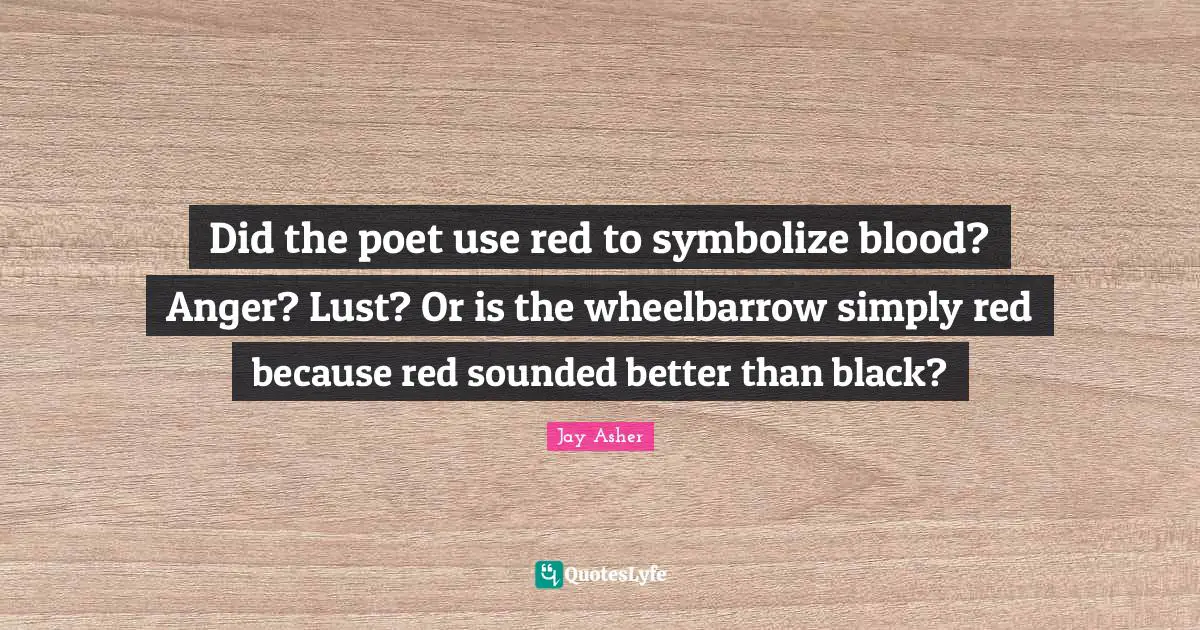 Did the poet use red to symbolize blood? Anger? Lust? Or is the wheelbarrow simply red because red sounded better than black?