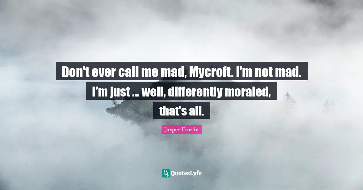 Don't ever call me mad, Mycroft. I'm not mad. I'm just ... well, differently moraled, that's all.