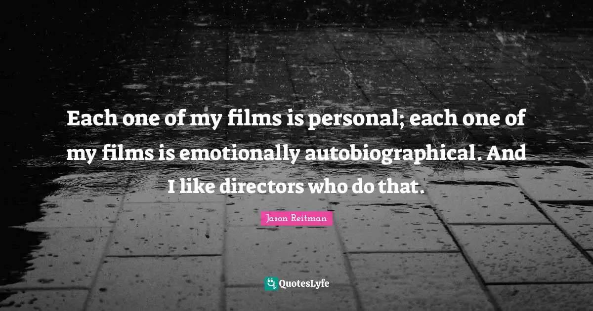 Each one of my films is personal; each one of my films is emotionally autobiographical. And I like directors who do that.