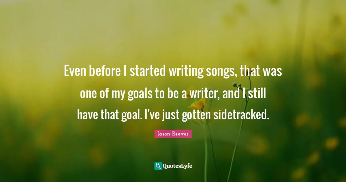 Even before I started writing songs, that was one of my goals to be a writer, and I still have that goal. I've just gotten sidetracked.