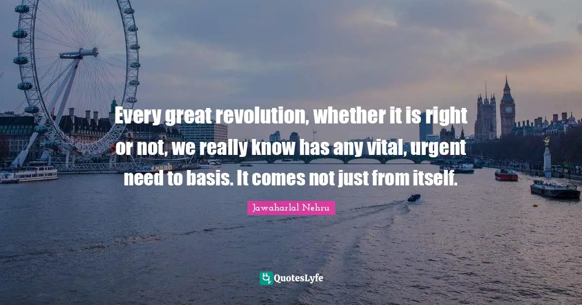 Every great revolution, whether it is right or not, we really know has any vital, urgent need to basis. It comes not just from itself.