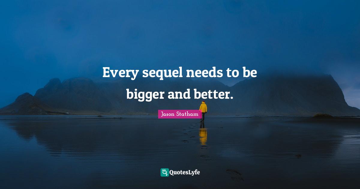 Every sequel needs to be bigger and better.