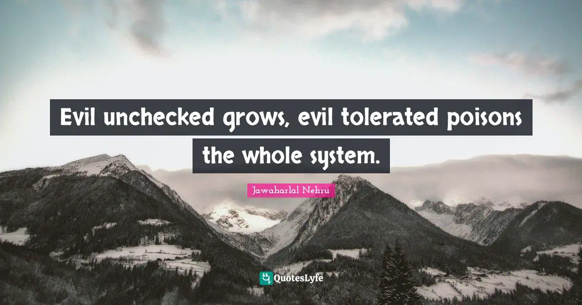 Evil unchecked grows, evil tolerated poisons the whole system.