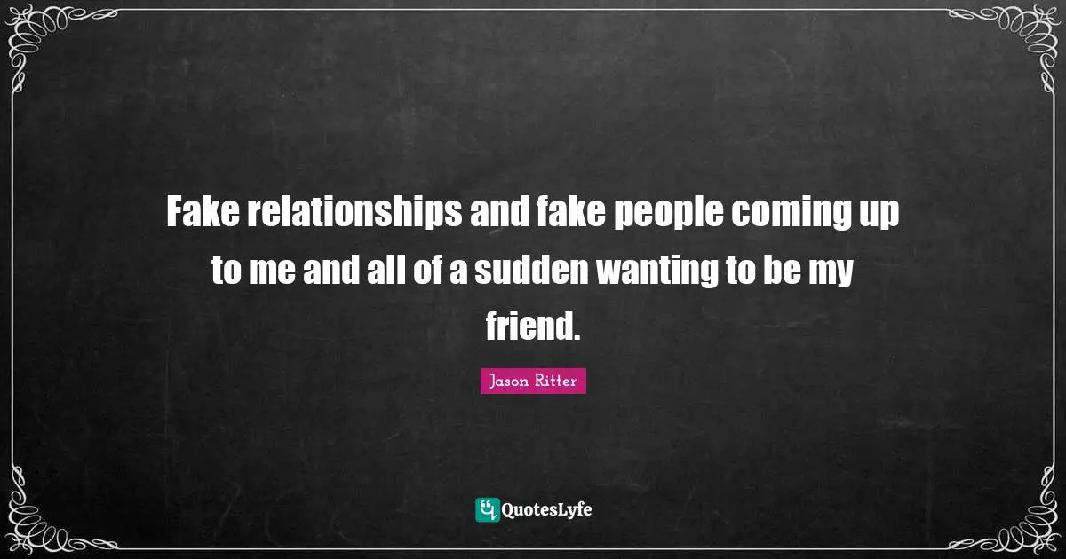 Fake relationships and fake people coming up to me and all of a sudden wanting to be my friend.