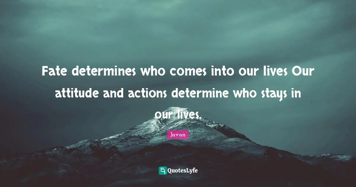 Fate determines who comes into our lives Our attitude and actions determine who stays in our lives.