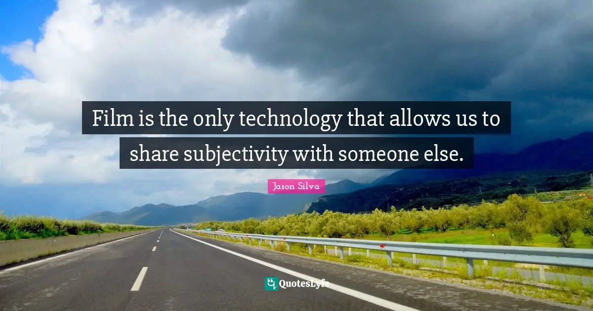 Film is the only technology that allows us to share subjectivity with someone else.