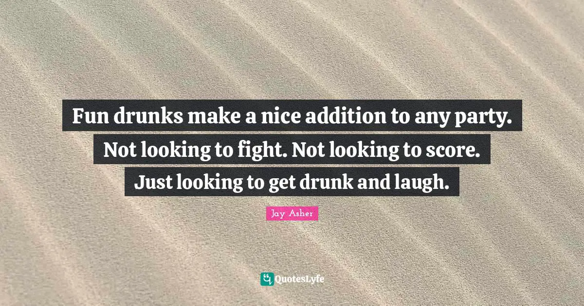 Fun drunks make a nice addition to any party. Not looking to fight. Not looking to score. Just looking to get drunk and laugh.