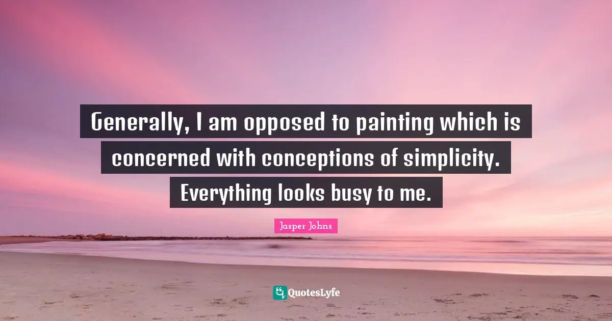 Generally, I am opposed to painting which is concerned with conceptions of simplicity. Everything looks busy to me.