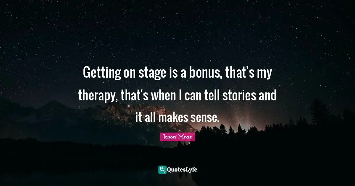 Jason Mraz Quotes: "Getting on stage is a bonus, that's my therapy, that's when I can tell stories and it all makes sense."