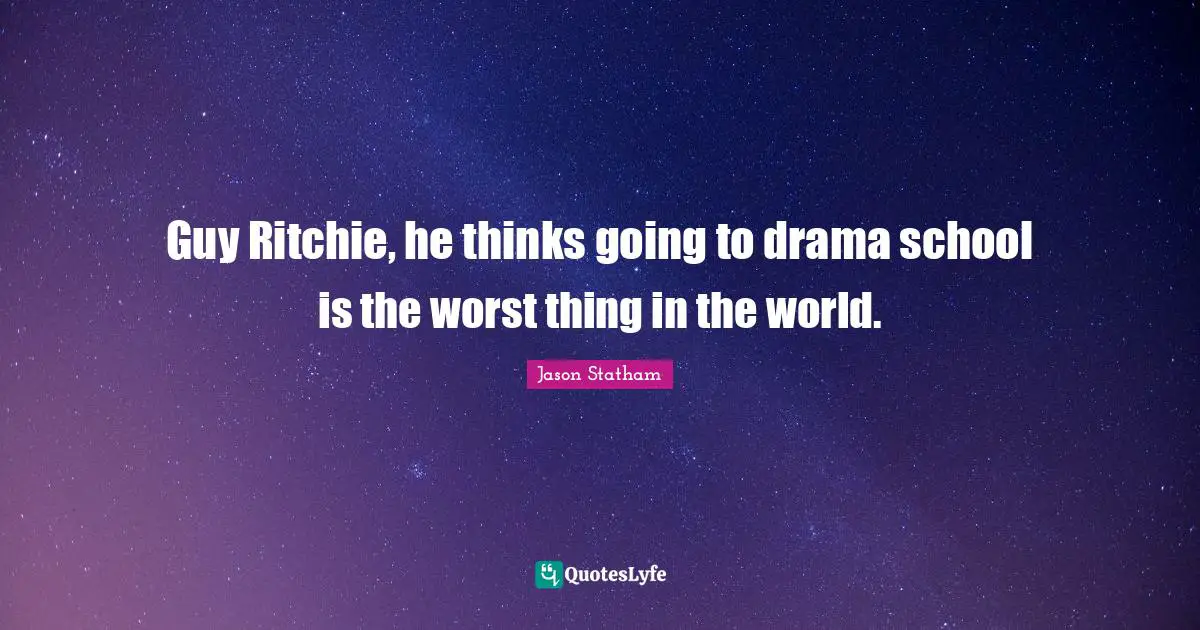 Guy Ritchie, he thinks going to drama school is the worst thing in the world.