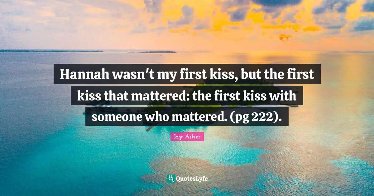 Hannah wasn't my first kiss, but the first kiss that mattered: the first kiss with someone who mattered. (pg 222).