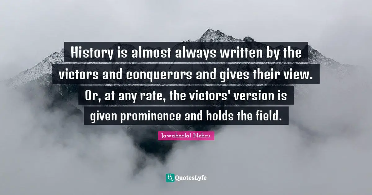 History is almost always written by the victors and conquerors and gives their view. Or, at any rate, the victors' version is given prominence and holds the field.