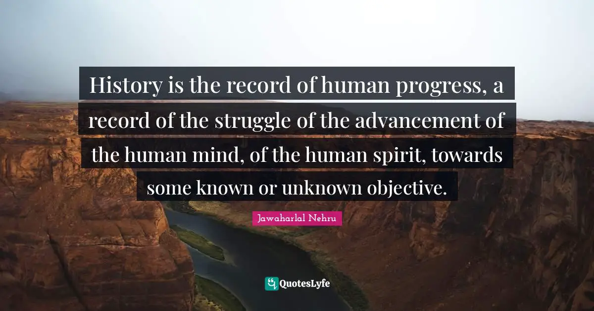 History is the record of human progress, a record of the struggle of the advancement of the human mind, of the human spirit, towards some known or unknown objective.