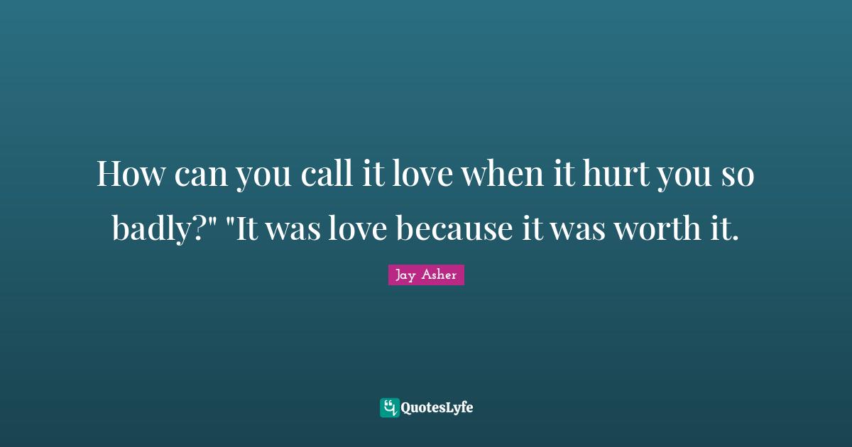How can you call it love when it hurt you so badly?" "It was love because it was worth it.