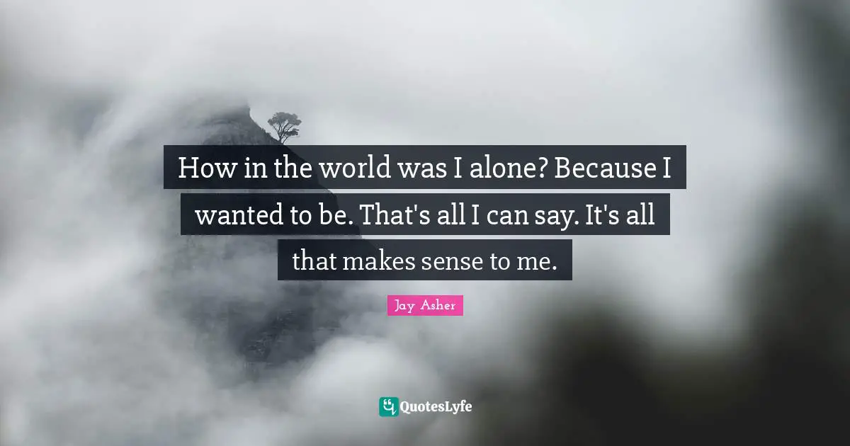 How in the world was I alone? Because I wanted to be. That's all I can say. It's all that makes sense to me.