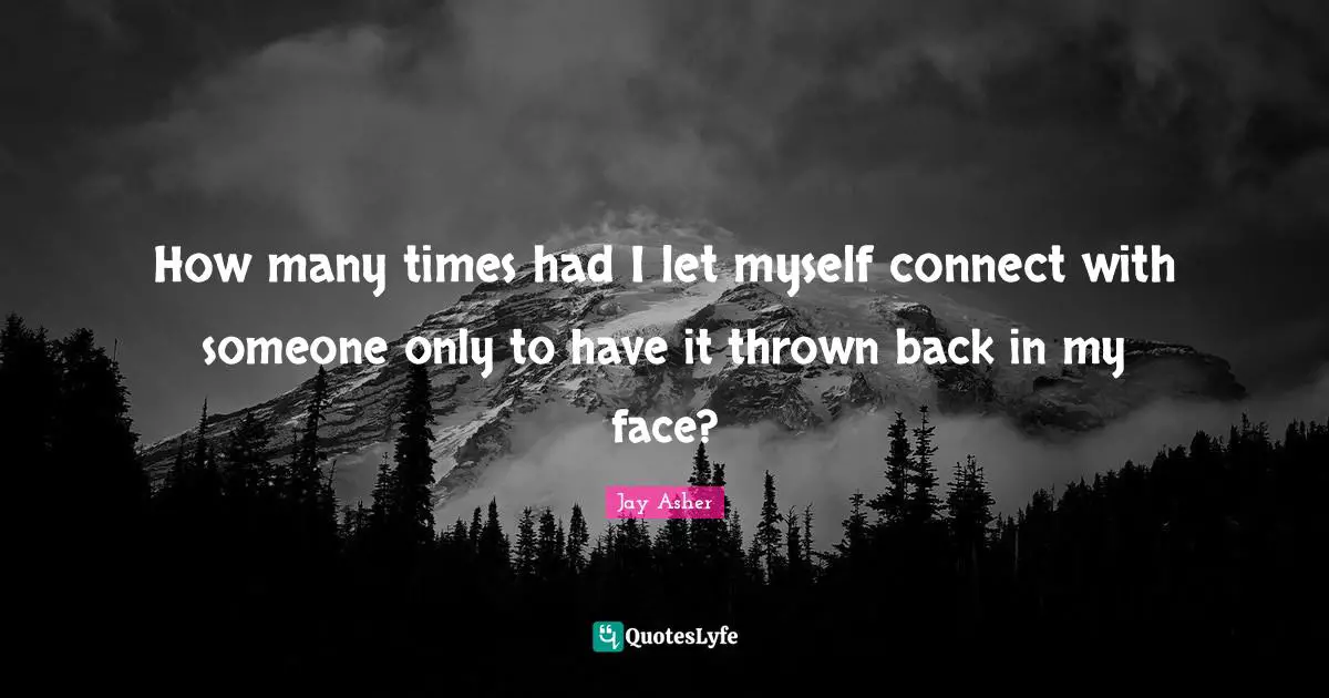 How many times had I let myself connect with someone only to have it thrown back in my face?