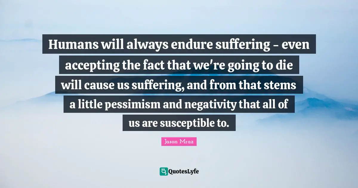 Susceptible Quotes: "Humans will always endure suffering - even accepting the fact that we're going to die will cause us suffering, and from that stems a little pessimism and negativity that all of us are susceptible to."